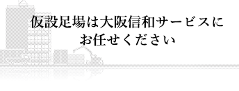 仮設足場は大阪信和サービスにお任せください